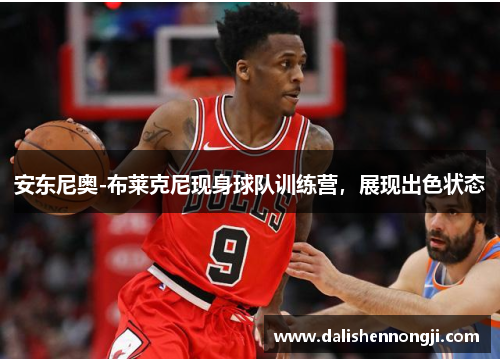 安东尼奥-布莱克尼现身球队训练营，展现出色状态