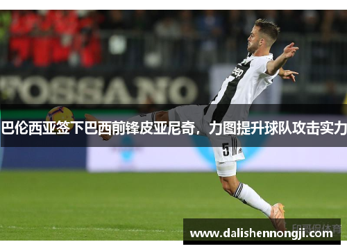 巴伦西亚签下巴西前锋皮亚尼奇，力图提升球队攻击实力