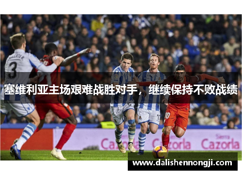 塞维利亚主场艰难战胜对手，继续保持不败战绩