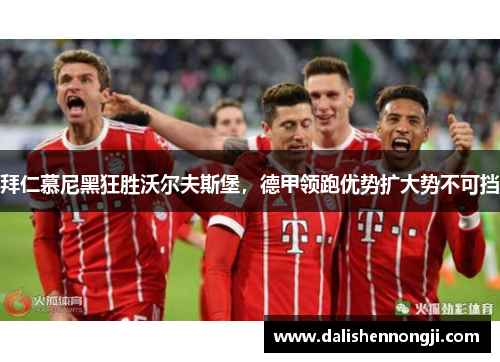 拜仁慕尼黑狂胜沃尔夫斯堡，德甲领跑优势扩大势不可挡