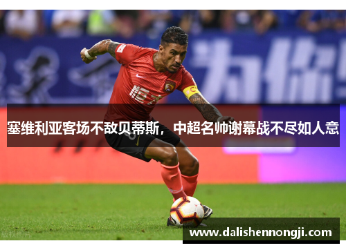 塞维利亚客场不敌贝蒂斯，中超名帅谢幕战不尽如人意
