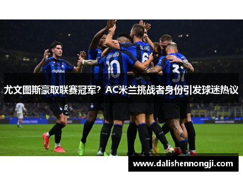 尤文图斯豪取联赛冠军？AC米兰挑战者身份引发球迷热议