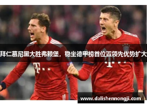 拜仁慕尼黑大胜弗赖堡，稳坐德甲榜首位置领先优势扩大