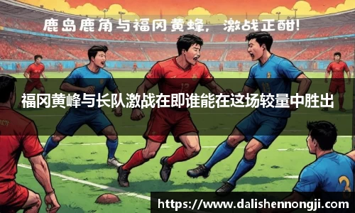 福冈黄峰与长队激战在即谁能在这场较量中胜出
