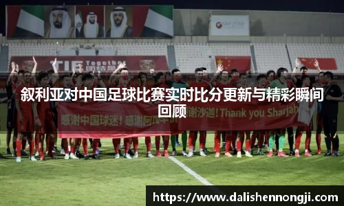 叙利亚对中国足球比赛实时比分更新与精彩瞬间回顾