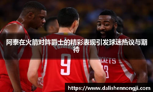 阿泰在火箭对阵爵士的精彩表现引发球迷热议与期待