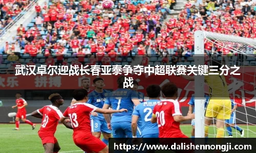 武汉卓尔迎战长春亚泰争夺中超联赛关键三分之战