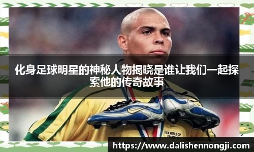 化身足球明星的神秘人物揭晓是谁让我们一起探索他的传奇故事