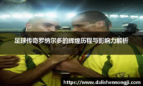 足球传奇罗纳尔多的辉煌历程与影响力解析