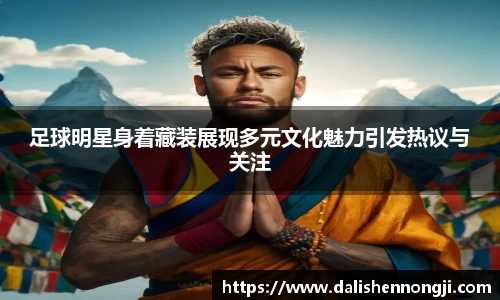 足球明星身着藏装展现多元文化魅力引发热议与关注
