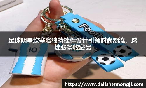 足球明星坎塞洛独特挂件设计引领时尚潮流，球迷必备收藏品